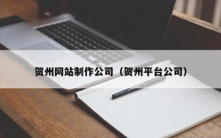 六安贺州网站制作公司（贺州平台公司）